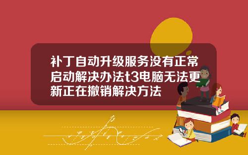 补丁自动升级服务没有正常启动解决办法t3电脑无法更新正在撤销解决方法