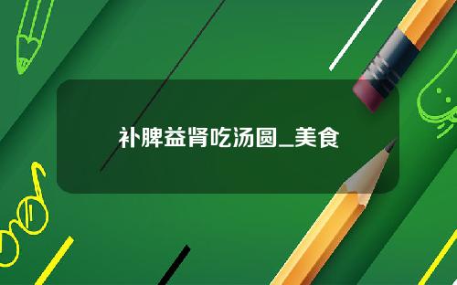补脾益肾吃汤圆_美食