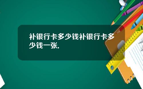 补银行卡多少钱补银行卡多少钱一张.