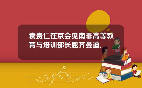 袁贵仁在京会见南非高等教育与培训部长恩齐曼迪.