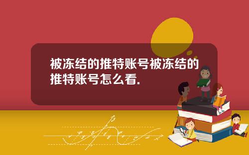被冻结的推特账号被冻结的推特账号怎么看.