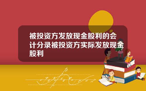 被投资方发放现金股利的会计分录被投资方实际发放现金股利