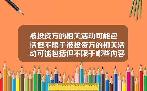 被投资方的相关活动可能包括但不限于被投资方的相关活动可能包括但不限于哪些内容
