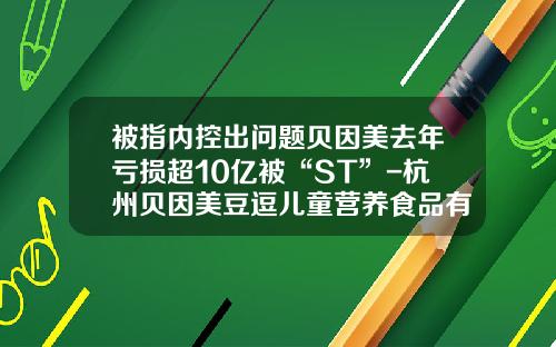 被指内控出问题贝因美去年亏损超10亿被“ST”-杭州贝因美豆逗儿童营养食品有限公司