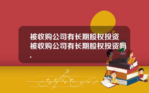 被收购公司有长期股权投资被收购公司有长期股权投资吗.