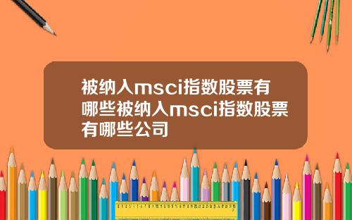 被纳入msci指数股票有哪些被纳入msci指数股票有哪些公司
