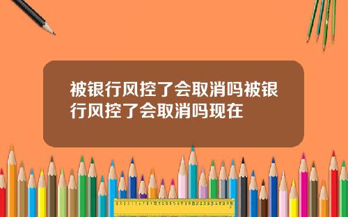 被银行风控了会取消吗被银行风控了会取消吗现在