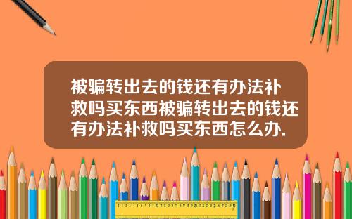 被骗转出去的钱还有办法补救吗买东西被骗转出去的钱还有办法补救吗买东西怎么办.