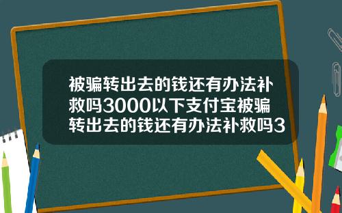 被骗转出去的钱还有办法补救吗3000以下支付宝被骗转出去的钱还有办法补救吗3000以下支付宝怎么办.