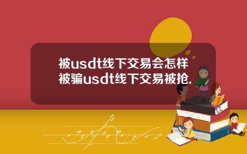 被usdt线下交易会怎样被骗usdt线下交易被抢.
