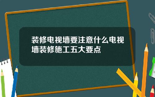 装修电视墙要注意什么电视墙装修施工五大要点