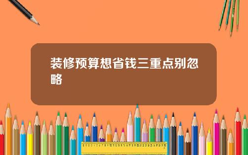 装修预算想省钱三重点别忽略
