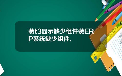 装t3显示缺少组件装ERP系统缺少组件.