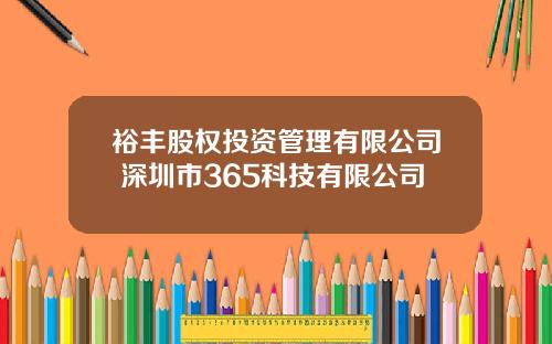 裕丰股权投资管理有限公司 深圳市365科技有限公司