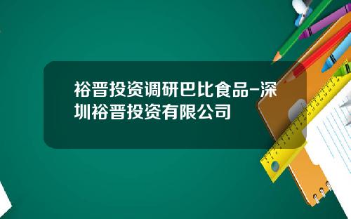 裕晋投资调研巴比食品-深圳裕晋投资有限公司