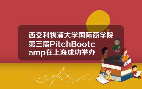 西交利物浦大学国际商学院第三届PitchBootcamp在上海成功举办