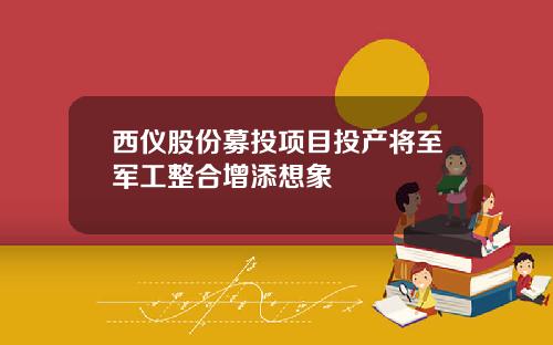 西仪股份募投项目投产将至军工整合增添想象
