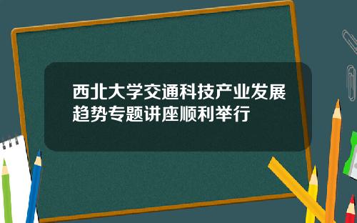 西北大学交通科技产业发展趋势专题讲座顺利举行