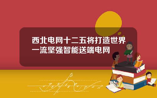 西北电网十二五将打造世界一流坚强智能送端电网