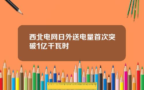 西北电网日外送电量首次突破1亿千瓦时