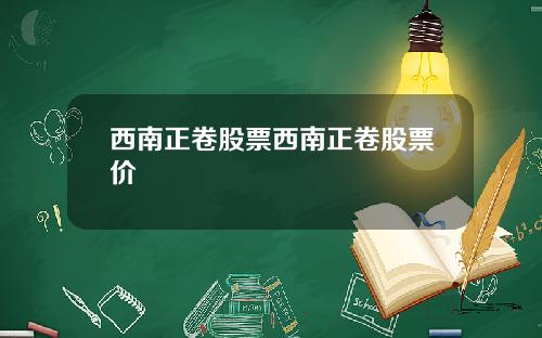西南正卷股票西南正卷股票价