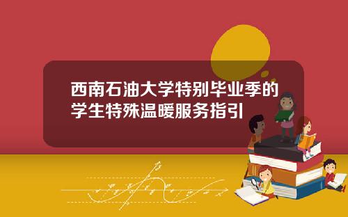 西南石油大学特别毕业季的学生特殊温暖服务指引