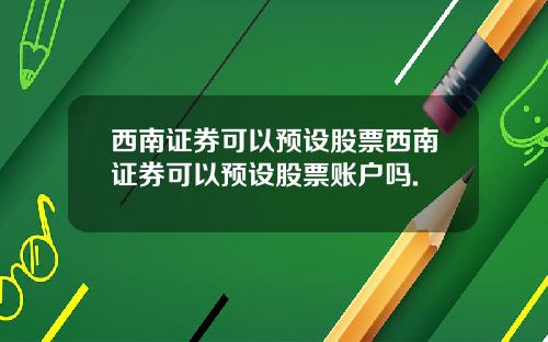 西南证券可以预设股票西南证券可以预设股票账户吗.