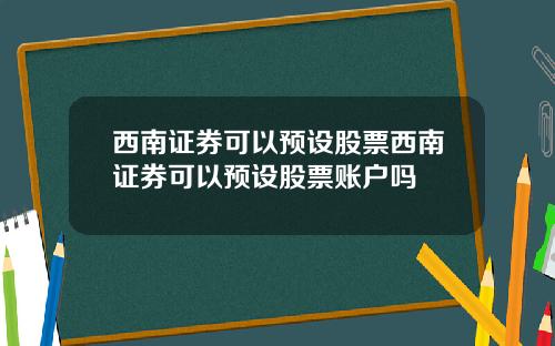 西南证券可以预设股票西南证券可以预设股票账户吗
