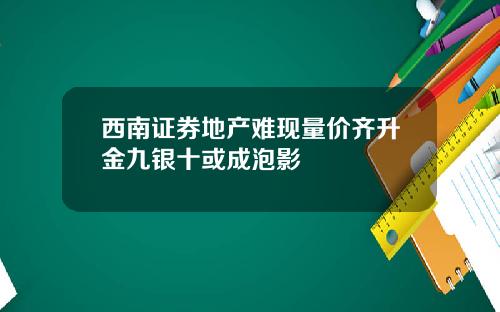 西南证券地产难现量价齐升金九银十或成泡影