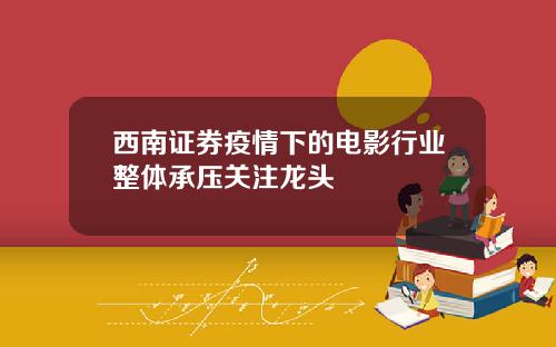 西南证券疫情下的电影行业整体承压关注龙头