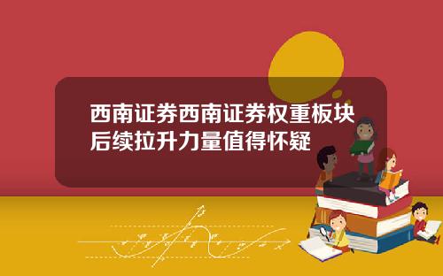 西南证券西南证券权重板块后续拉升力量值得怀疑