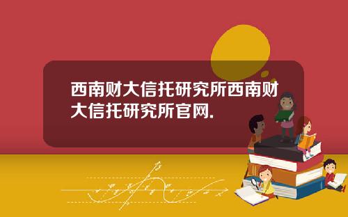 西南财大信托研究所西南财大信托研究所官网.
