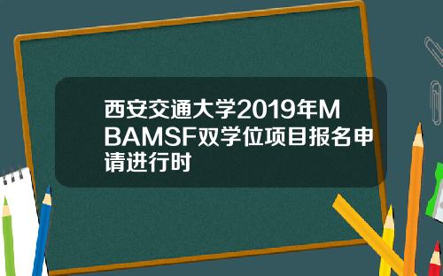 西安交通大学2019年MBAMSF双学位项目报名申请进行时