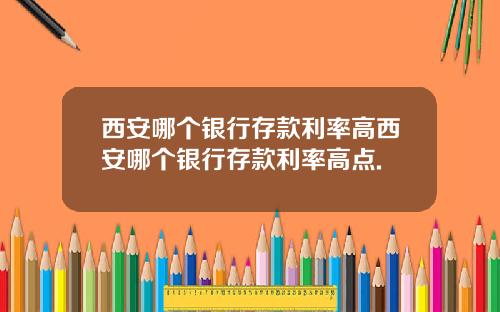 西安哪个银行存款利率高西安哪个银行存款利率高点.