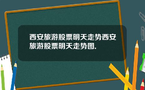 西安旅游股票明天走势西安旅游股票明天走势图.