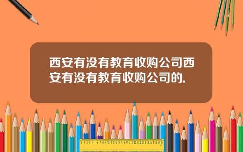 西安有没有教育收购公司西安有没有教育收购公司的.