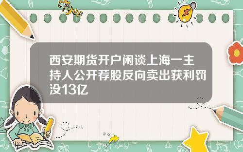 西安期货开户闲谈上海一主持人公开荐股反向卖出获利罚没13亿