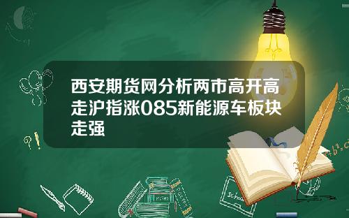西安期货网分析两市高开高走沪指涨085新能源车板块走强