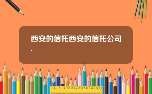西安的信托西安的信托公司.