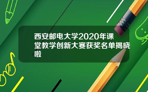 西安邮电大学2020年课堂教学创新大赛获奖名单揭晓啦