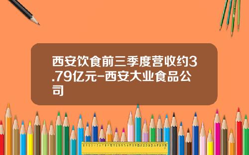 西安饮食前三季度营收约3.79亿元-西安大业食品公司