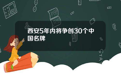 西安5年内将争创30个中国名牌