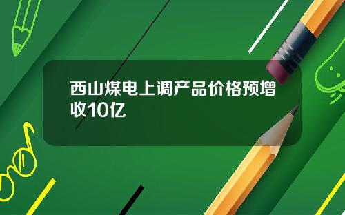 西山煤电上调产品价格预增收10亿