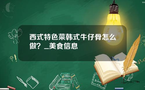 西式特色菜韩式牛仔骨怎么做？_美食信息