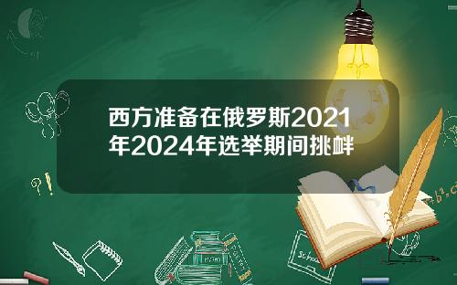 西方准备在俄罗斯2021年2024年选举期间挑衅