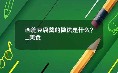 西施豆腐羹的做法是什么？_美食