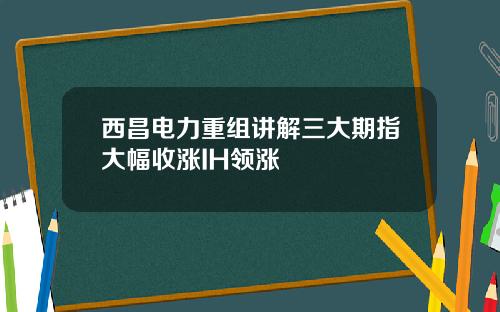 西昌电力重组讲解三大期指大幅收涨IH领涨
