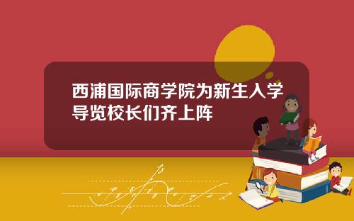 西浦国际商学院为新生入学导览校长们齐上阵