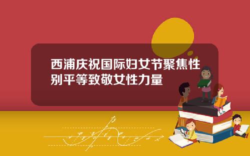 西浦庆祝国际妇女节聚焦性别平等致敬女性力量