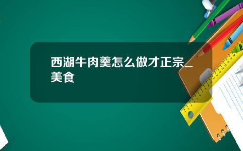 西湖牛肉羹怎么做才正宗_美食